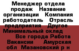 Менеджер отдела продаж › Название организации ­ Компания-работодатель › Отрасль предприятия ­ Другое › Минимальный оклад ­ 30 000 - Все города Работа » Вакансии   . Амурская обл.,Мазановский р-н